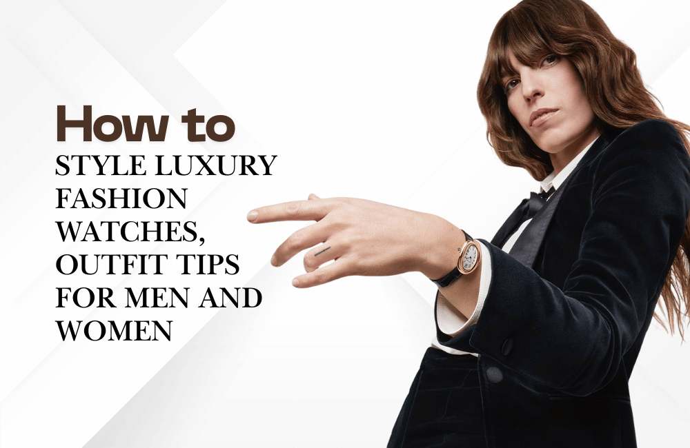 How to Style Luxury Fashion Watches, Outfit Tips for Men and Women